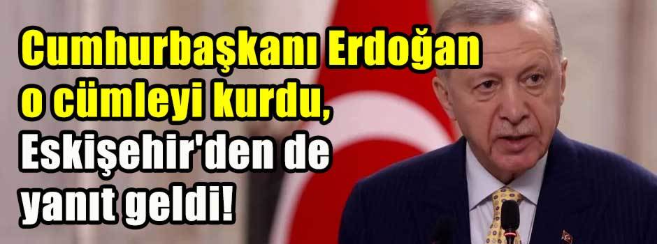 Cumhurbaşkanı Erdoğan o cümleyi kurdu, Eskişe…
