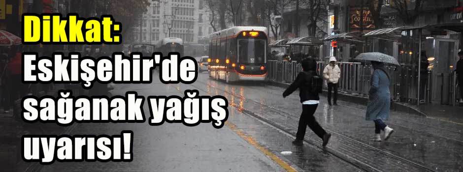 Dikkat: Eskişehir'de sağanak yağış uyarısı!