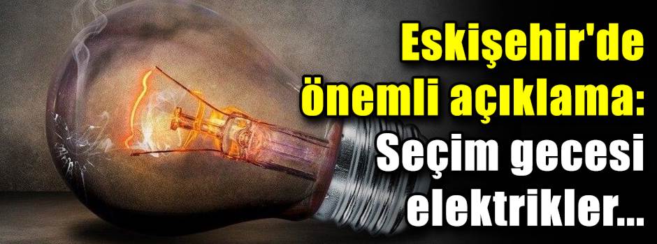 Eskişehir'de önemli açıklama: Seçim gecesi elektrikler...