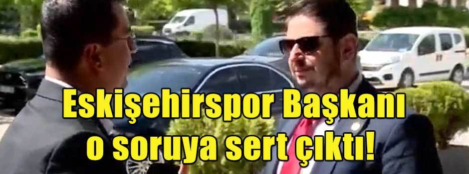 Eskişehirspor Başkanı o soruya sert çıktı!
