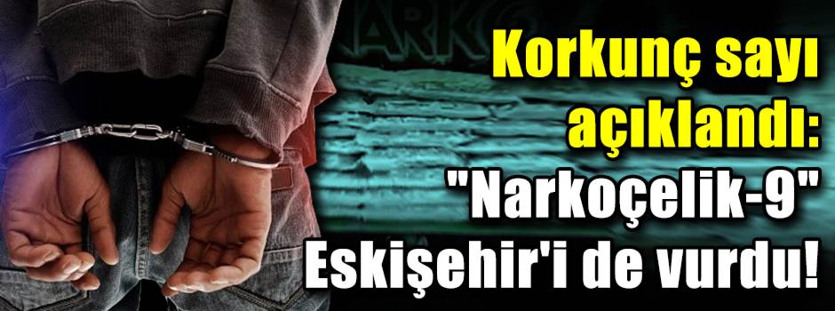 Korkunç sayı açıklandı: "Narkoçelik-9" Eskişehir'i de vurdu!