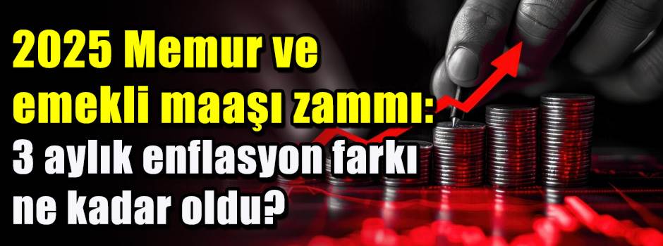 2025 Memur ve emekli maaşı zammı: 3 aylık enflasyon farkı ne kadar oldu?