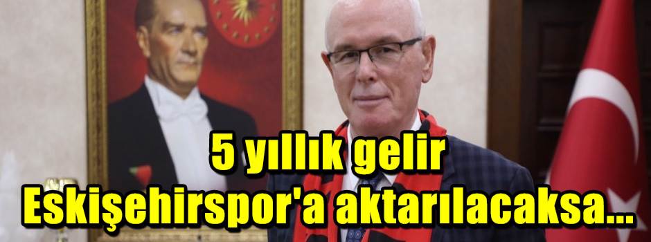 5 yıllık gelir Eskişehirspor'a aktarılacaksa...