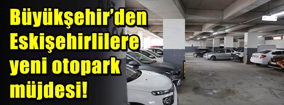 Büyükşehir’den Eskişehirlilere yeni otopark müjdesi!