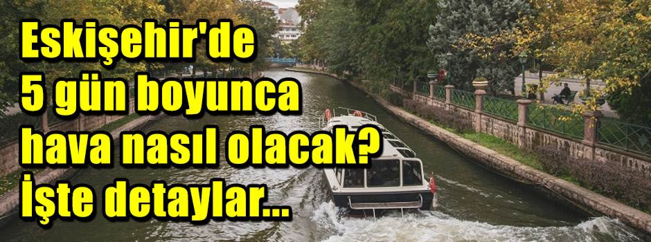 Eskişehir'de 5 gün boyunca hava nasıl olacak?…