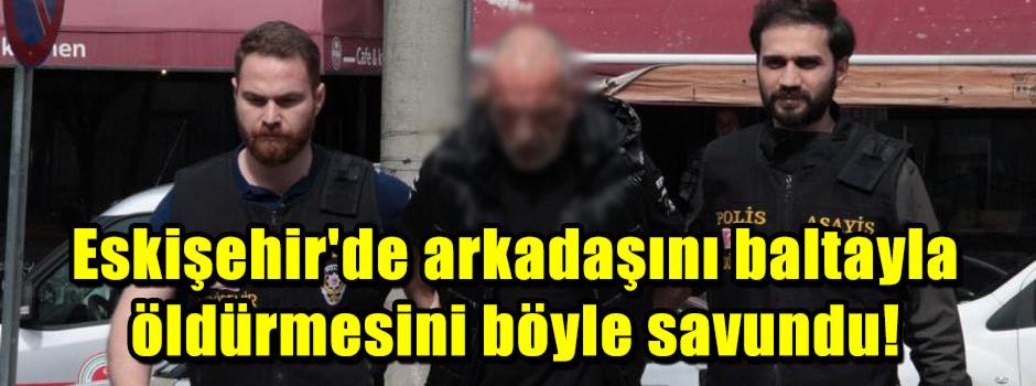 Eskişehir'de arkadaşını baltayla öldürmesini …