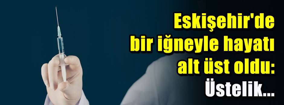 Eskişehir'de bir iğneyle hayatı alt üst oldu: Üstelik...