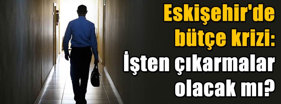 Eskişehir'de bütçe krizi: İşten çıkarmalar ol…