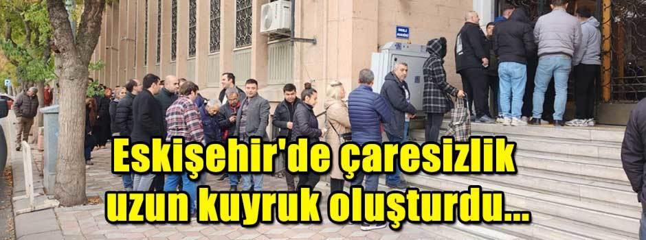 Eskişehir'de çaresizlik uzun kuyruk oluşturdu...