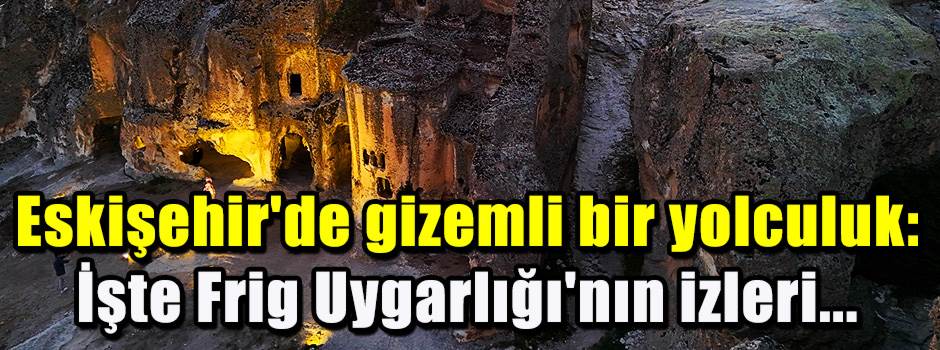 Eskişehir'de gizemli bir yolculuk: İşte Frig …