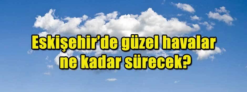 Eskişehir'de güzel havalar ne kadar sürecek?