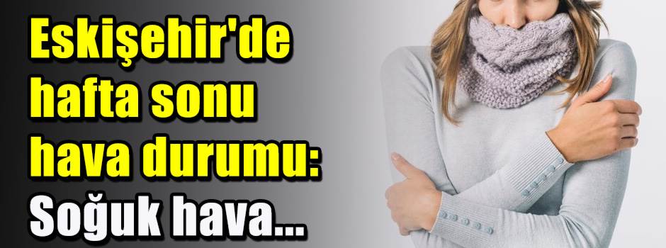 Eskişehir'de hafta sonu hava durumu: Soğuk ha…