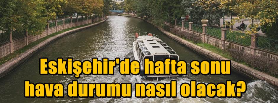 Eskişehir'de hafta sonu hava durumu nasıl ola…