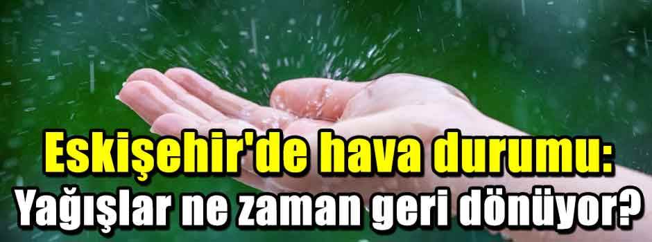 Eskişehir'de hava durumu: Yağışlar ne zaman g…