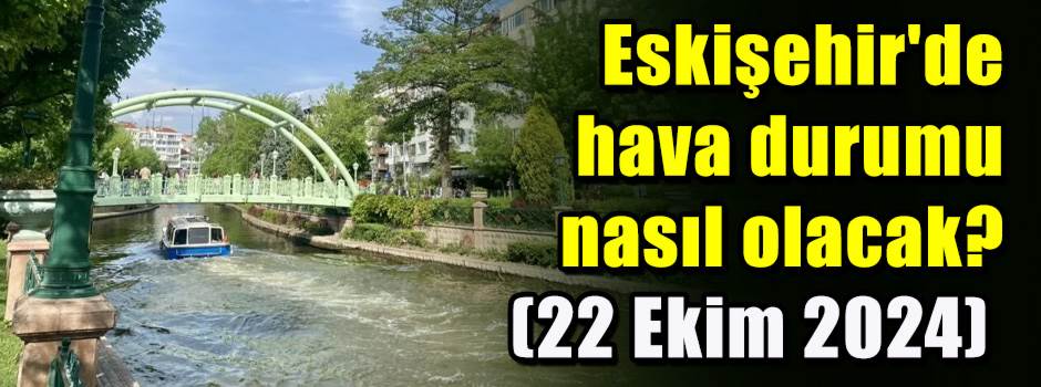 Eskişehir'de hava durumu nasıl olacak? (22 Ek…