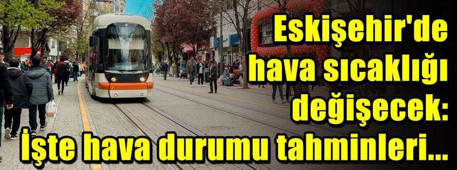 Eskişehir'de hava sıcaklığı değişecek: İşte hava durumu tahminleri...