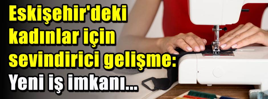 Eskişehir'deki kadınlar için sevindirici gelişme: Yeni iş imkanı...