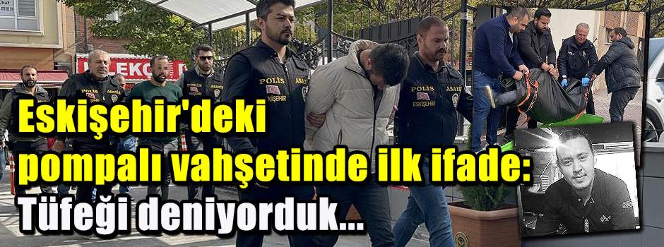 Eskişehir'deki pompalı vahşetinde ilk ifade: …