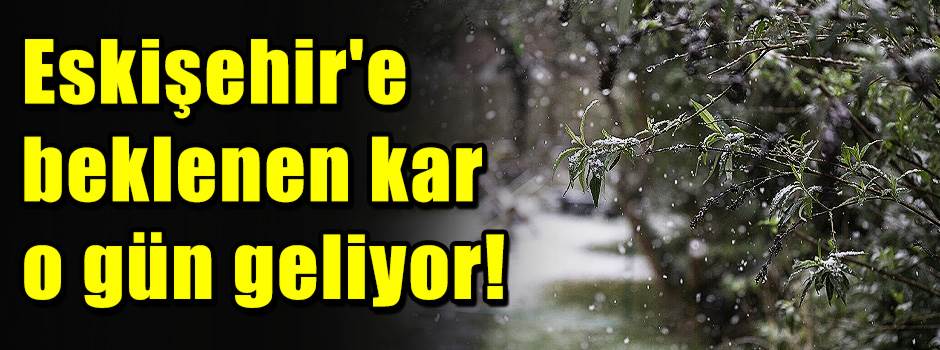 Eskişehir'e beklenen kar o gün geliyor!