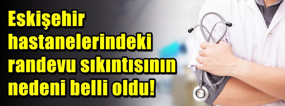 Eskişehir hastanelerindeki randevu sıkıntısının nedeni belli oldu!