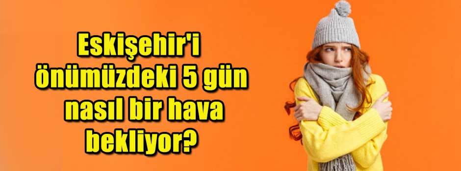 Eskişehir'i önümüzdeki 5 gün nasıl bir hava b…