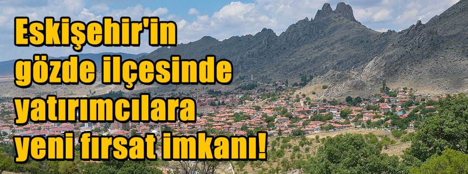 Eskişehir'in gözde ilçesinde yatırımcılara yeni fırsat imkanı!