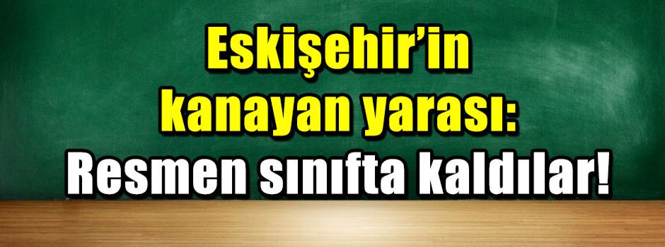 Eskişehir’in kanayan yarası: Resmen sınıfta kaldılar!