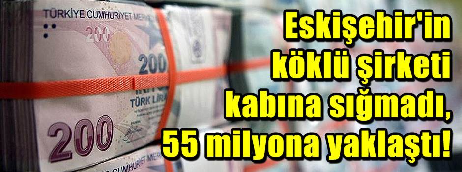 Eskişehir'in köklü şirketi kabına sığmadı, 55 milyona yaklaştı!