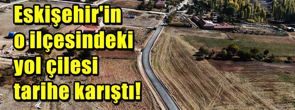 Eskişehir'in o ilçesindeki yol çilesi tarihe …