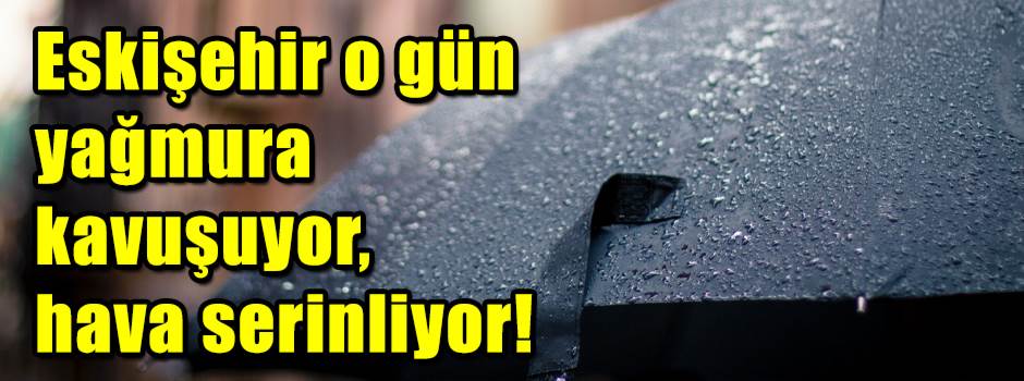 Eskişehir o gün yağmura kavuşuyor, hava serin…