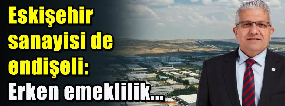 Eskişehir sanayisi de endişeli: Erken emeklilik...