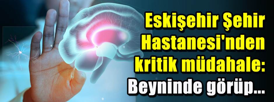 Eskişehir Şehir Hastanesi'nden kritik müdahale: Beyninde görüp...