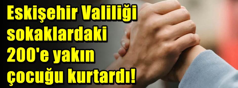 Eskişehir Valiliği sokaklardaki 200'e yakın çocuğu kurtardı!