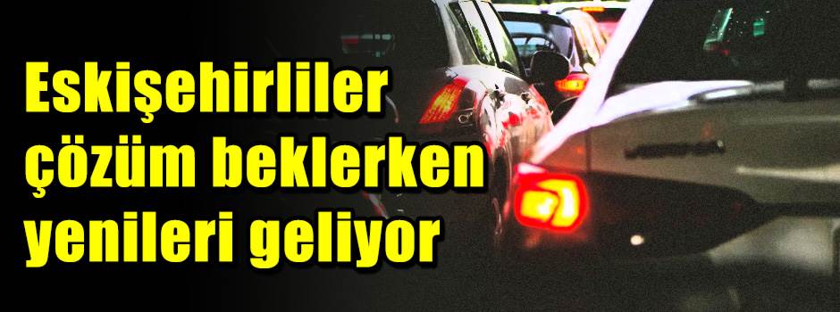 Eskişehirliler çözüm beklerken yenileri geliyor