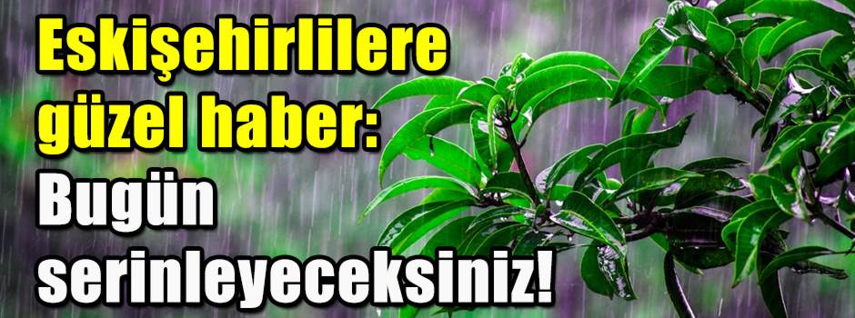 Eskişehirlilere güzel haber: Bugün serinleyec…