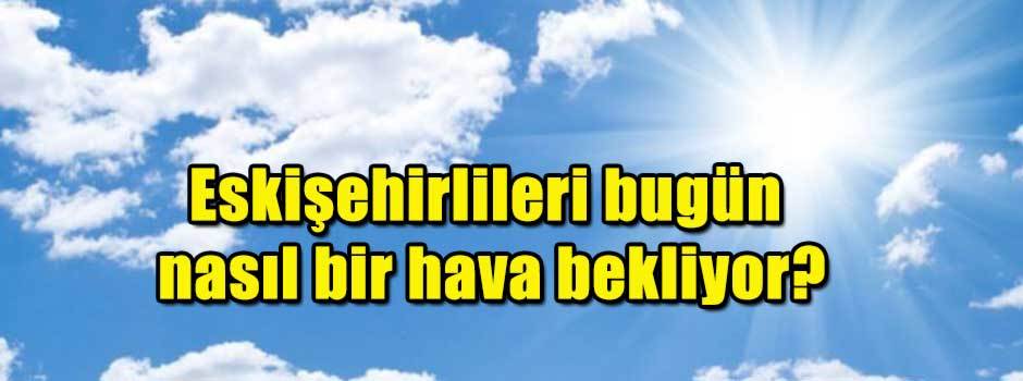 Eskişehirlileri bugün nasıl bir hava bekliyor…