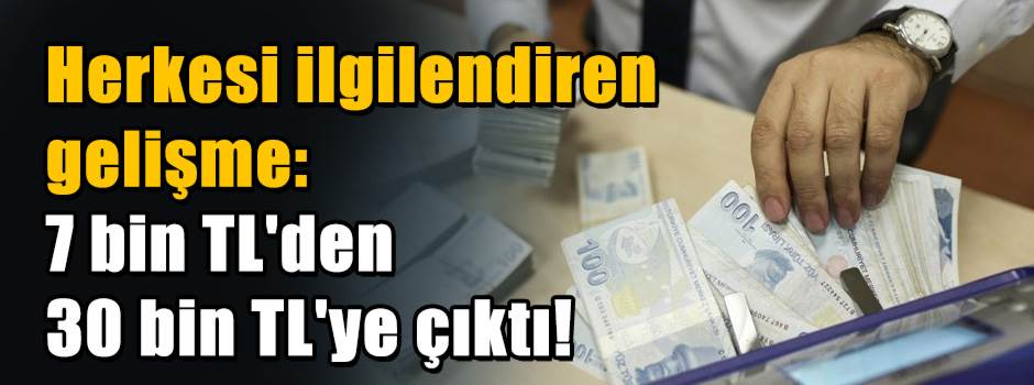 Herkesi ilgilendiren gelişme: 7 bin TL'den 30…